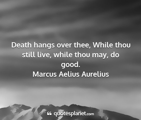 Marcus aelius aurelius - death hangs over thee, while thou still live,...