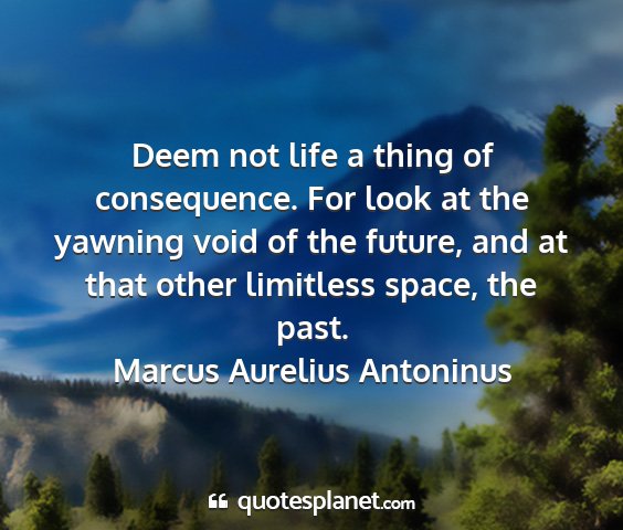 Marcus aurelius antoninus - deem not life a thing of consequence. for look at...