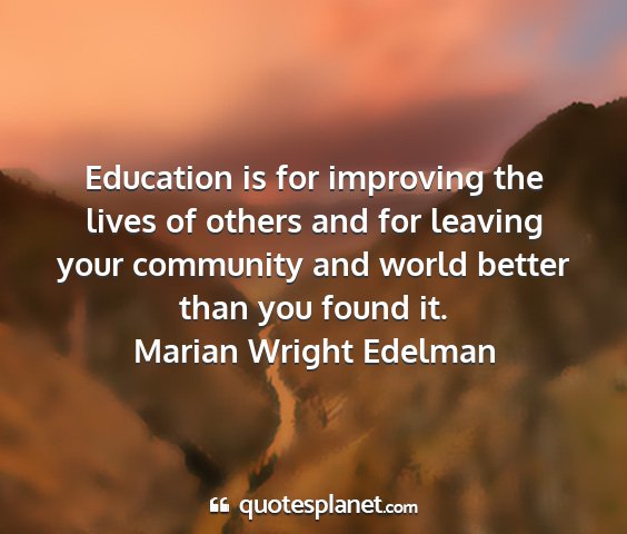 Marian wright edelman - education is for improving the lives of others...