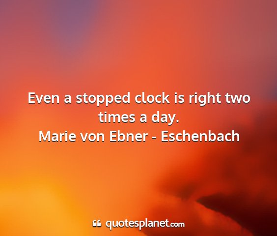 Marie von ebner - eschenbach - even a stopped clock is right two times a day....