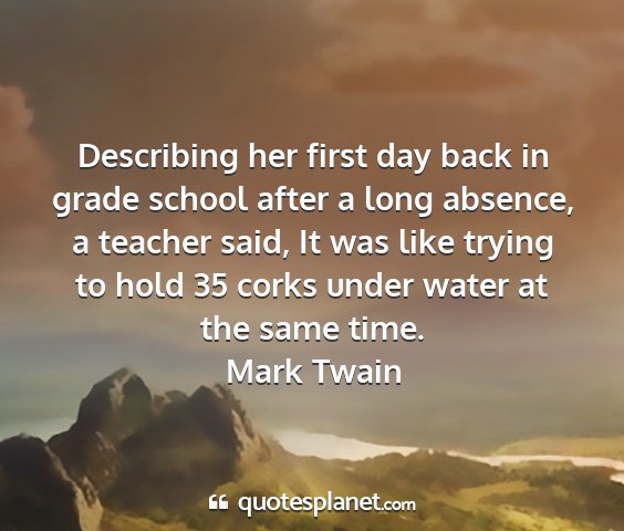 Mark twain - describing her first day back in grade school...