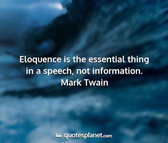 Mark twain - eloquence is the essential thing in a speech, not...
