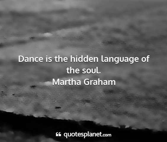 Martha graham - dance is the hidden language of the soul....