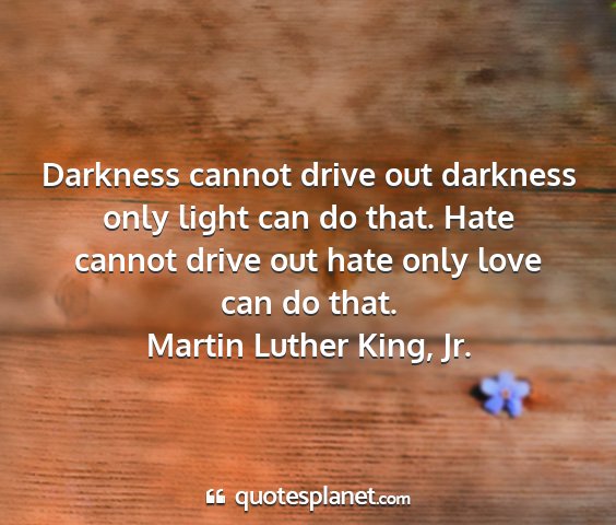 Martin luther king, jr. - darkness cannot drive out darkness only light can...