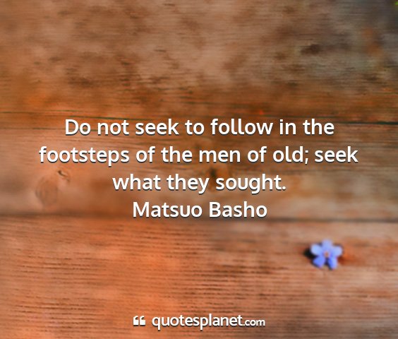 Matsuo basho - do not seek to follow in the footsteps of the men...