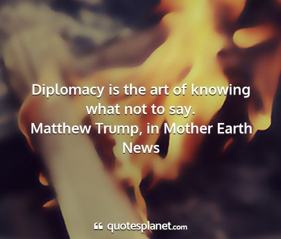 Matthew trump, in mother earth news - diplomacy is the art of knowing what not to say....