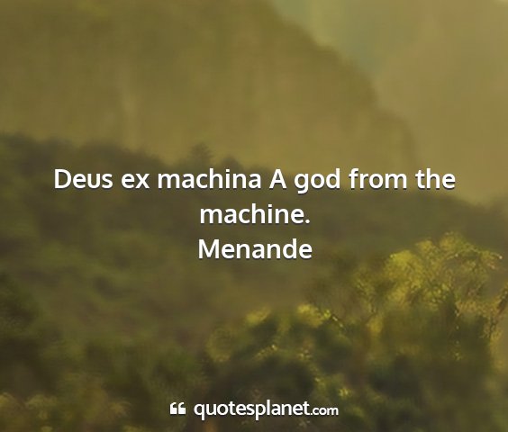 Menande - deus ex machina a god from the machine....