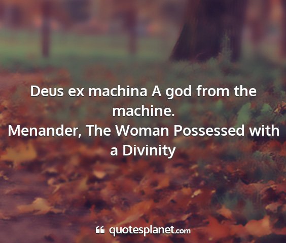 Menander, the woman possessed with a divinity - deus ex machina a god from the machine....