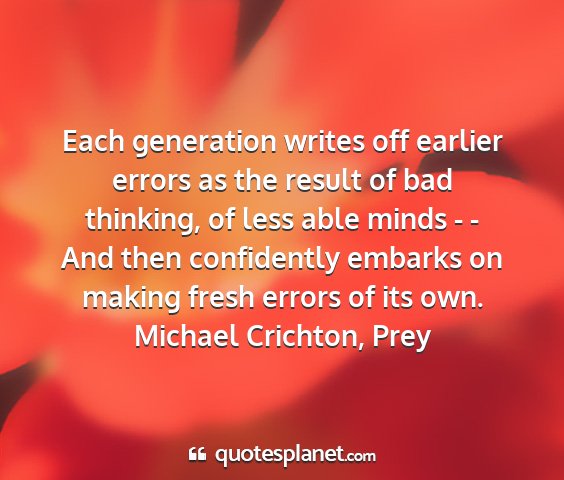 Michael crichton, prey - each generation writes off earlier errors as the...
