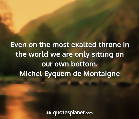 Michel eyquem de montaigne - even on the most exalted throne in the world we...