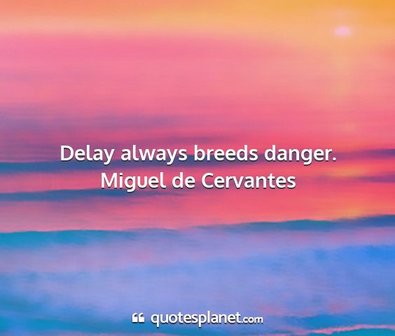 Miguel de cervantes - delay always breeds danger....