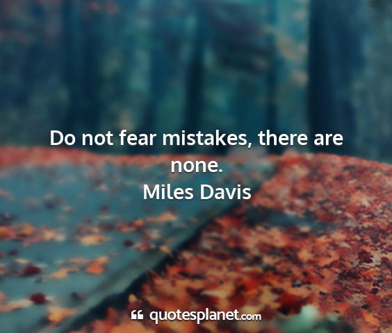 Miles davis - do not fear mistakes, there are none....