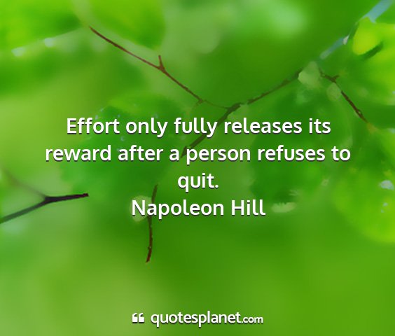 Napoleon hill - effort only fully releases its reward after a...