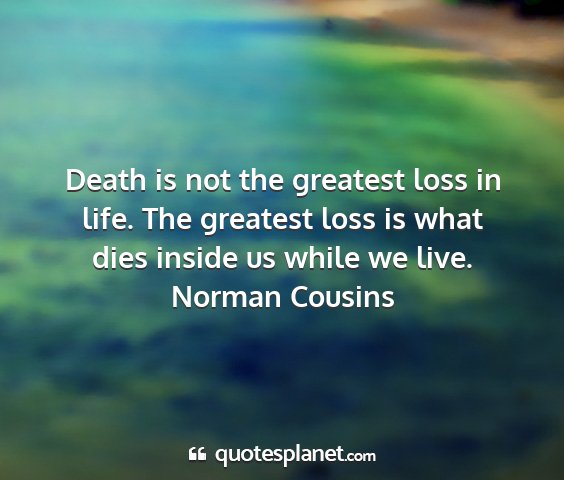 Norman cousins - death is not the greatest loss in life. the...