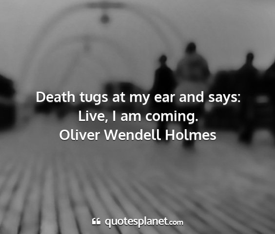 Oliver wendell holmes - death tugs at my ear and says: live, i am coming....