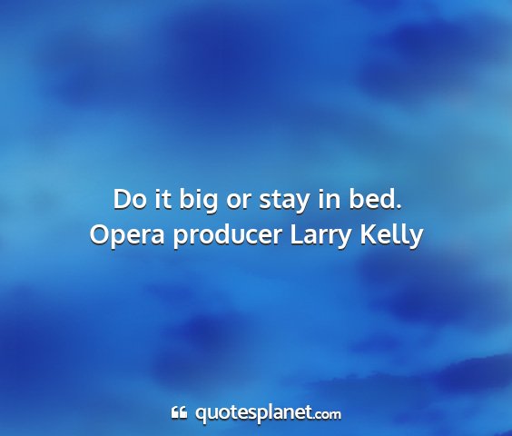 Opera producer larry kelly - do it big or stay in bed....