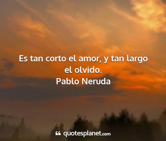 Pablo neruda - es tan corto el amor, y tan largo el olvido....