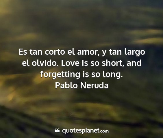Pablo neruda - es tan corto el amor, y tan largo el olvido. love...
