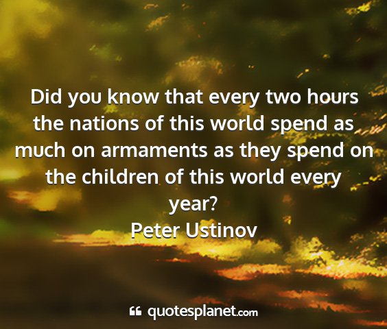 Peter ustinov - did you know that every two hours the nations of...