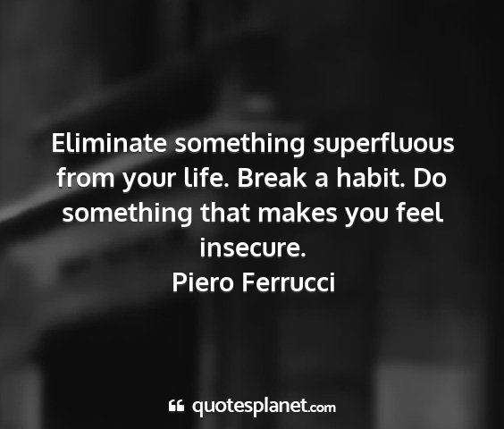 Piero ferrucci - eliminate something superfluous from your life....