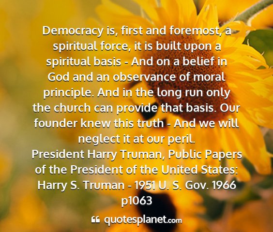 President harry truman, public papers of the president of the united states: harry s. truman - 1951 u. s. gov. 1966 p1063 - democracy is, first and foremost, a spiritual...