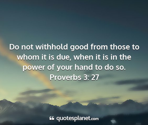 Proverbs 3: 27 - do not withhold good from those to whom it is...