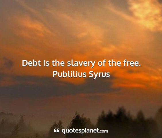 Publilius syrus - debt is the slavery of the free....