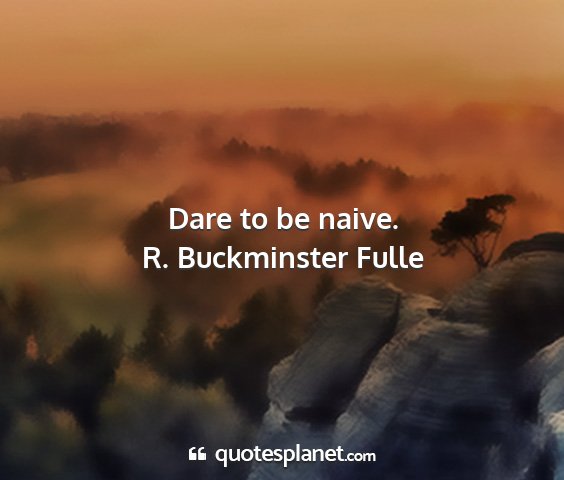 R. buckminster fulle - dare to be naive....
