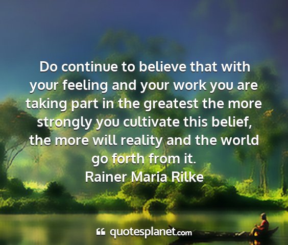 Rainer maria rilke - do continue to believe that with your feeling and...