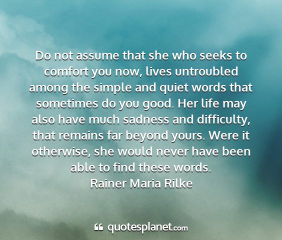 Rainer maria rilke - do not assume that she who seeks to comfort you...