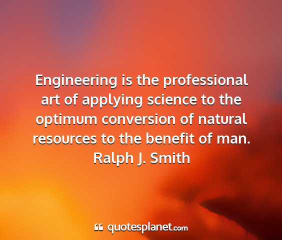 Ralph j. smith - engineering is the professional art of applying...