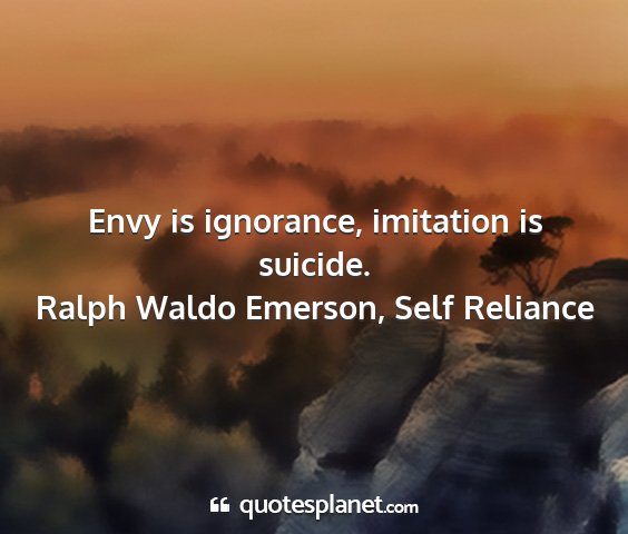 Ralph waldo emerson, self reliance - envy is ignorance, imitation is suicide....