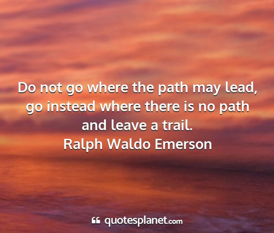 Ralph waldo emerson - do not go where the path may lead, go instead...