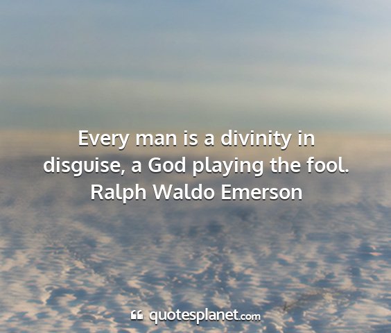 Ralph waldo emerson - every man is a divinity in disguise, a god...