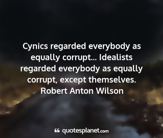 Robert anton wilson - cynics regarded everybody as equally corrupt......