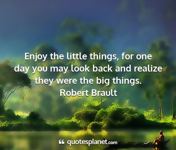 Robert brault - enjoy the little things, for one day you may look...