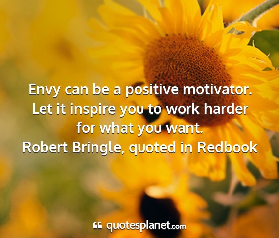 Robert bringle, quoted in redbook - envy can be a positive motivator. let it inspire...