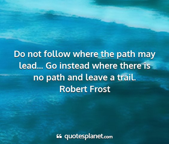 Robert frost - do not follow where the path may lead... go...