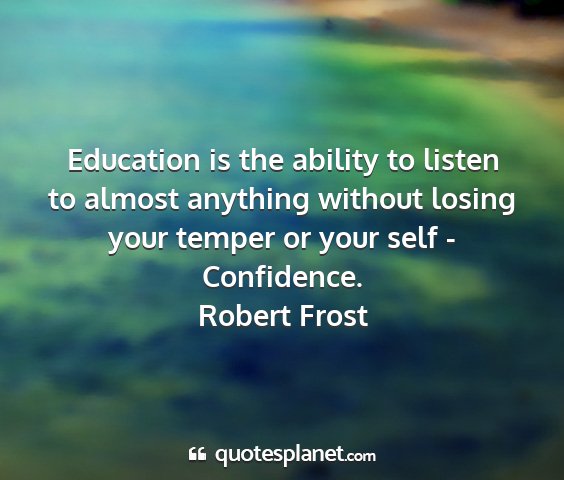 Robert frost - education is the ability to listen to almost...