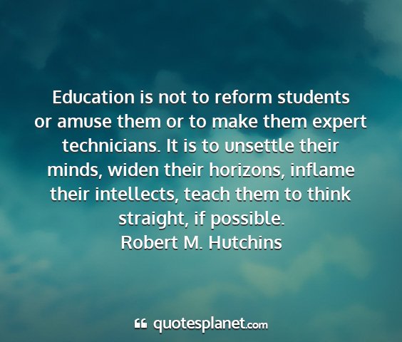 Robert m. hutchins - education is not to reform students or amuse them...