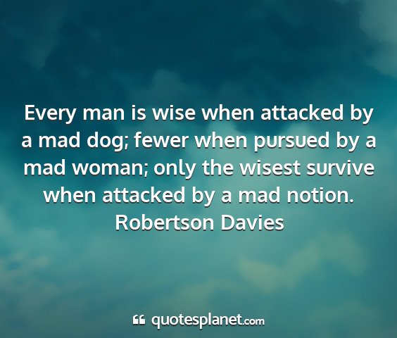 Robertson davies - every man is wise when attacked by a mad dog;...