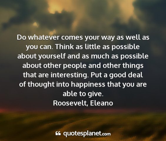 Roosevelt, eleano - do whatever comes your way as well as you can....