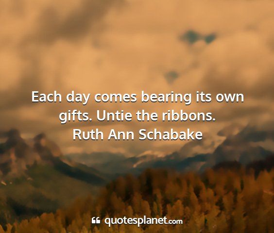 Ruth ann schabake - each day comes bearing its own gifts. untie the...