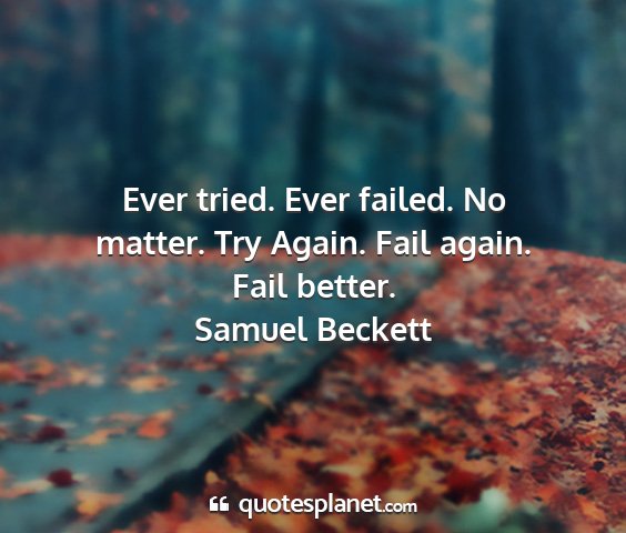 Samuel beckett - ever tried. ever failed. no matter. try again....