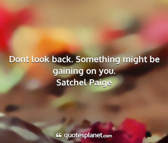 Satchel paige - dont look back. something might be gaining on you....