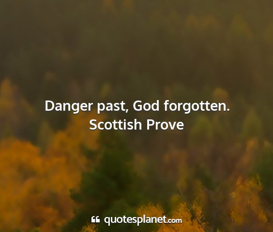 Scottish prove - danger past, god forgotten....