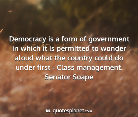 Senator soape - democracy is a form of government in which it is...