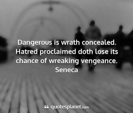 Seneca - dangerous is wrath concealed. hatred proclaimed...
