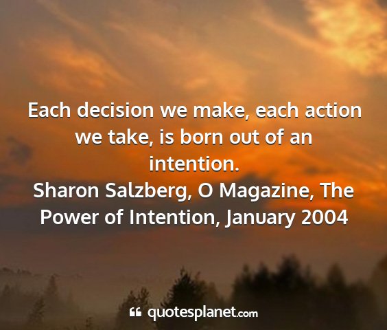Sharon salzberg, o magazine, the power of intention, january 2004 - each decision we make, each action we take, is...