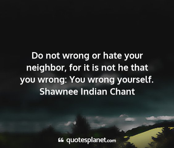 Shawnee indian chant - do not wrong or hate your neighbor, for it is not...